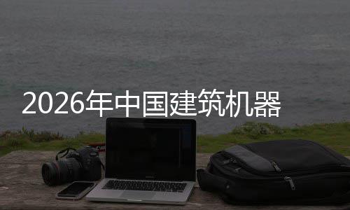 年中国建筑机资风行业险预及投测发展器人趋势